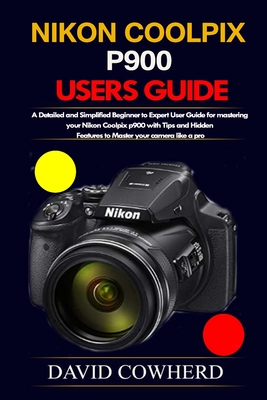 Nikon Coolpix p900 Users Guide: A Detailed and Simplified Beginner to Expert User Guide for mastering your Nikon Coolpix p900 with Tips and Hidden Features to Master your camera like a pro - Cowherd, David
