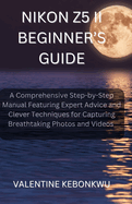 Nikon Z5 II Beginner's Guide: A Comprehensive, Step-by-Step Manual Featuring Expert Advice and Clever Techniques for Capturing Breathtaking Photos and Videos