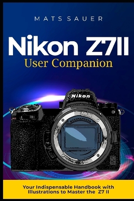 Nikon Z7II User Companion: Your Indispensable Handbook with Illustrations to Master the Z7 II - Sauer, Mats