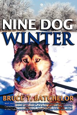 Nine Dog Winter: In 1980, Two Young Canadians Recruited Nine Rowdy Sled Dogs, and Headed Out Camping in the Yukon as Temperatures Plung - Batchelor, Bruce T