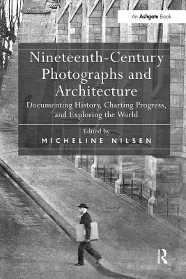 Nineteenth-Century Photographs and Architecture: Documenting History, Charting Progress, and Exploring the World - Nilsen, Micheline (Editor)