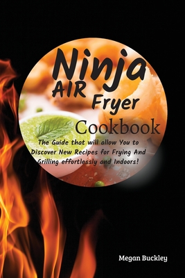 Ninja Air Fryer Cookbook: The Guide That Will Allow you to Discover New Recipes for Frying and Grilling Effortlessly and Indoors - Buckley, Megan