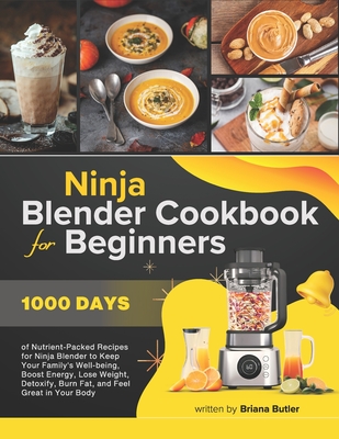 Ninja Blender Cookbook For Beginners: 1000 Days of Nutrient-Packed Recipes for Ninja Blender to Keep Your Family's Well-being, Boost Energy, Lose Weight, Detoxify, Burn Fat and Feel Great in Your Bod - Butler, Briana