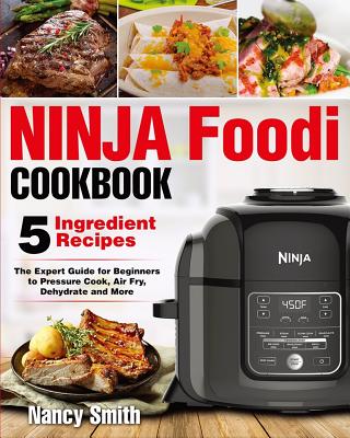 Ninja Foodi: Easy Ninja Foodi Cookbook with Only 5-Ingredient Recipes - The Expert Guide for Beginners to Pressure Cook, Air Fry, Dehydrate and More - Smith, Nancy