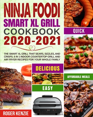 Ninja Foodi Smart XL Grill Cookbook 2020-2021: The Smart XL Grill That Sears, Sizzles, and Crisps. 6 in 1 Indoor Countertop Grill and Air Fryer Recipes for Your Whole Family - Kenzie, Roger, and Taylor, Nathan (Editor)