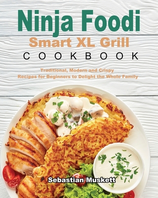Ninja Foodi Smart XL Grill Cookbook: Traditional, Modern and Crispy Recipes for Beginners to Delight the Whole Family - Muskett, Sebastian