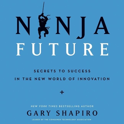 Ninja Future: Secrets to Success in the New World of Innovation - Shapiro, Gary (Read by), and Woren, Dan (Read by)