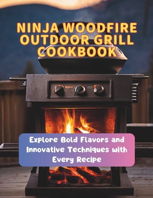 Ninja Woodfire Outdoor Grill Cookbook: Explore Bold Flavors and Innovative Techniques with Every Recipe - Robinson, Daisy