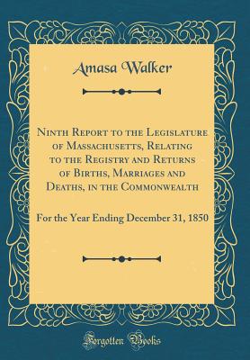 Ninth Report to the Legislature of Massachusetts, Relating to the Registry and Returns of Births, Marriages and Deaths, in the Commonwealth: For the Year Ending December 31, 1850 (Classic Reprint) - Walker, Amasa