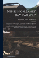 Nipissing & James' Bay Railway [microform]: a Description of the Country Traversed by This Railway Between Lake Nipissing & James' Bay: Giving the Resources of the Same as Well as the Districts Adjacent Thereto, Together With Other Useful Information...