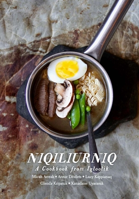 Niqiliurniq: A Cookbook from Igloolik - Arreak, Micah, and Dsilets, Annie, and Kappianaq, Lucy