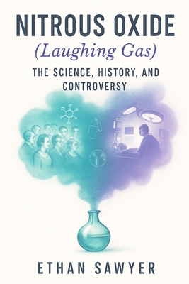 Nitrous Oxide (Laughing Gas): The Science, History, and Controversy - Sawyer, Ethan