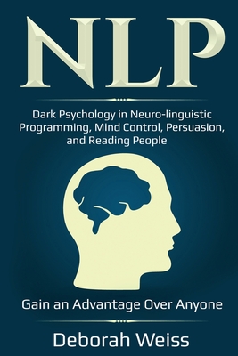 Nlp: Dark Psychology in Neuro-linguistic Programming, Mind Control, Persuasion, and Reading People - Gain an Advantage Over Anyone - Weiss, Deborah