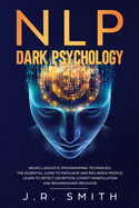 NLP Dark Psychology: Neuro-Linguistic Programming Techniques: The essential guide To Persuade and Influence People, Learn to detect deception, covert manipulation and brainwashing behavior