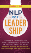 NLP for Leadership: Leverage NLP to Develop the Same Psychology and Skills as the Exceptional Leaders for Better Decision-making, a Clear Vision, More Courage and Self-leadership