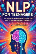 Nlp for Teenagers: Unleash your hidden power to overcome anxiety and build lasting confidence - NO Therapy Hours!