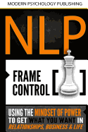 Nlp: Frame Control: Using the Mindset of Power to Get What You Want in Relationships, Business & Life