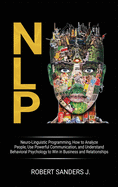 Nlp: Neuro-Linguistic Programming, How to Analyze People, Use Powerful Communication, and Understand Behavioral Psychology to Win in Business and Relationships.