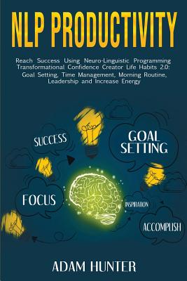 NLP Productivity: Reach Success Using Neuro-Linguistic Programming Transformational Confidence Creator Life Habits 2.0: Goal Setting, Time Management, Morning Routine, Leadership and Increase Energy - Hunter, Adam
