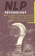 NLP Psychology: How To Use NLP To Your Own Advantage, With Everything You Need To Know About It. Including How To Set Up Barriers To Avoid Being Manipulated