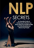 NLP Secrets: An Essential Guide to Achieving the Results You Want Using Psychological Skills for Understanding and Influencing People