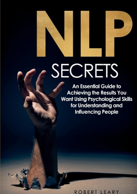 NLP Secrets: An Essential Guide to Achieving the Results You Want Using Psychological Skills for Understanding and Influencing People - Leary, Robert