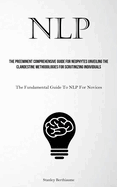 Nlp: The Preeminent Comprehensive Guide For Neophytes Unveiling The Clandestine Methodologies For Scrutinizing Individuals (The Fundamental Guide To NLP For Novices)