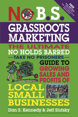 No B.S. Grassroots Marketing: The Ultimate No Holds Barred Take No Prisoner Guide to Growing Sales and Profits of Local Small Businesses - Kennedy, Dan S, and Slutsky, Jeff