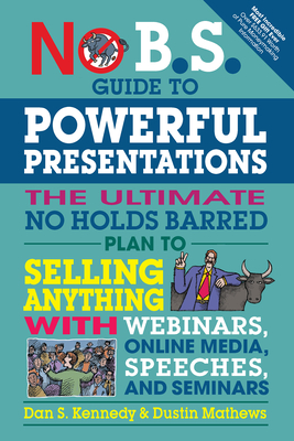 No B.S. Guide to Powerful Presentations: The Ultimate No Holds Barred Plan to Sell Anything with Webinars, Online Media, Speeches, and Seminars - Kennedy, Dan S, and Mathews, Dustin
