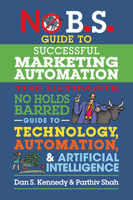 No B.S. Guide to Successful Marketing Automation: The Ultimate No Holds Barred Guide to Using Technology, Automation, and Artificial Intelligence in Marketing - Kennedy, Dan S, and Shah, Parthiv