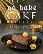 No-Bake Cake Cookbook: The Ultimate Collection of Tasty No-Bake Cake Recipes