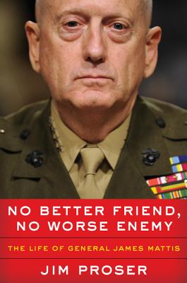No Better Friend, No Worse Enemy: The Life of General James Mattis - Proser, Jim
