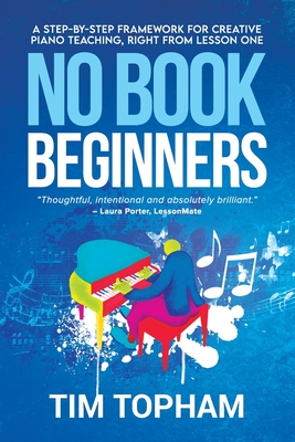 No Book Beginners: A Step-by-step Framework for Creative Piano Teaching, Right from Lesson One - Topham, Tim