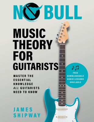 No Bull Music Theory for Guitarists: Master the Essential Knowledge all Guitarists Need to Know - Shipway, James