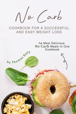 No Carb Cookbook For A Successful And Easy Weight Loss: The Most Delicious No Carb Meals In One Cookbook - Kelly, Thomas