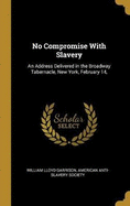 No Compromise With Slavery: An Address Delivered in the Broadway Tabernacle, New York, February 14,
