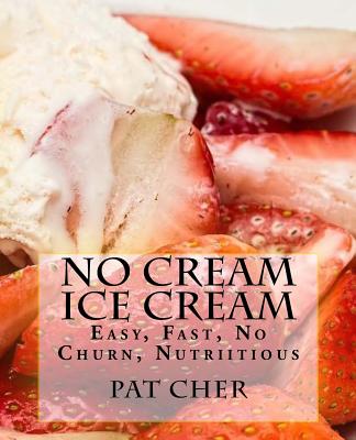 No Cream Ice Cream: Low Fat, Nutritious, Gluten Free, Blender, Food Processor, Easy to Make - Cher, Pat