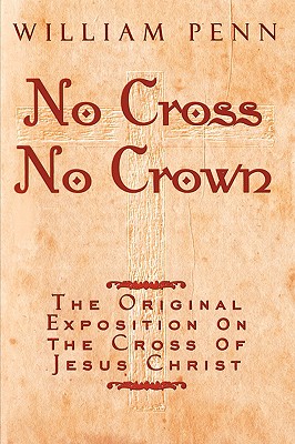 No Cross, No Crown: A Discourse Showing the Nature and Discipline of the Holy Cross of Christ and That the Denial of Self and Daily Bearing of Christ's Cross in the Alone Way to the Rest and Kingdom of God - Penn, William