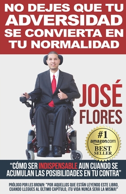 No Dejes Que Tu Adversidad Se Convierta En Tu Normalidad: "c?mo Ser Indispensable Aun Cuando Se Acumulan Las Posibilidades En Tu Contra" - Brown, Les (Foreword by), and Flores, Jose