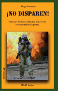 No Disparen!: Heroicos Hechos de Los Mas Temerarios Corresponsales de Guerra