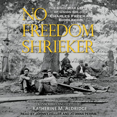 No Freedom Shrieker: The Civil War Letters of Union Soldier Charles Freeman Biddlecom - Heller, Johnny (Narrator), and Perrin, Jo Anna (Narrator), and Aldridge, Katherine M (Editor)