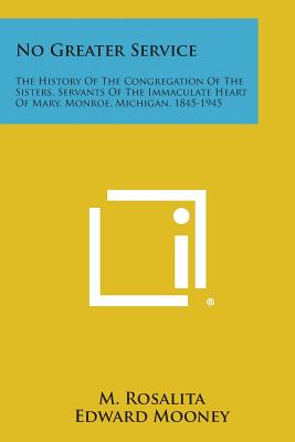 No Greater Service: The History of the Congregation of the Sisters, Servants of the Immaculate Heart of Mary, Monroe, Michigan, 1845-1945 - Rosalita, M, and Mooney, Edward (Foreword by)