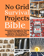 No Grid Survival Projects Bible: Essential DIY Strategies for Thriving Amidst Crisis, Blackouts, and Disasters: Your Step-by-Step Handbook for a Secure Home, Food Autonomy, and Reliable Power
