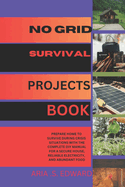 No Grid Survival Projects Book: Prepare Home to Survive During Crisis Situations with the Complete DIY Manual for a Secure House, Reliable Electricity and Abundant Food