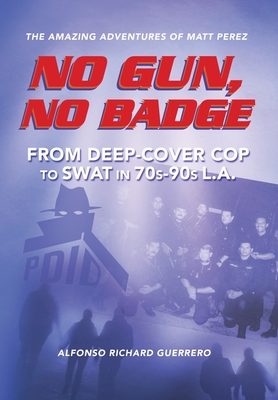 No Gun, No Badge: The Amazing Adventures of Matt Perez: From Deep-Cover Cop to SWAT in 70s-90s L.A. - Guerrero, Alfonso Richard