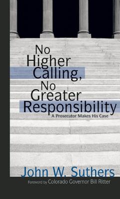 No Higher Calling, No Greater Responsibility: A Prosecutor Makes His Case - Suthers, John W