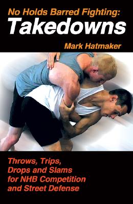 No Holds Barred Fighting: Takedowns: Throws, Trips, Drops and Slams for NHB Competition and Street Defense - Hatmaker, Mark