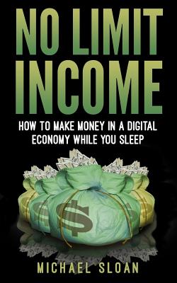 No Limit Income: How To Make Money In A Digital Economy While You Sleep - Sloan, Michael