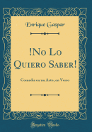 !no Lo Quiero Saber!: Comedia En Un Acto, En Verso (Classic Reprint)