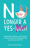 No Longer A Yes-Mom: Finding Peace, Balance, and Freedom in Your Personal and Professional Life by Learning to Say "No"
